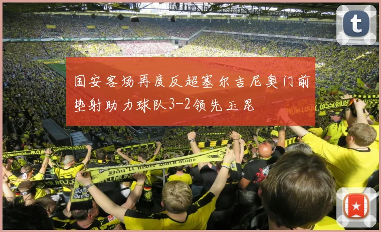 国安客场再度反超塞尔吉尼奥门前垫射助力球队3-2领先玉昆