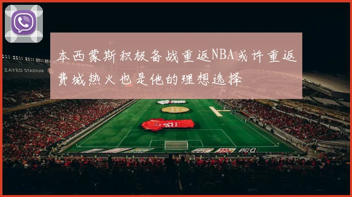 本西蒙斯积极备战重返NBA或许重返费城热火也是他的理想选择
