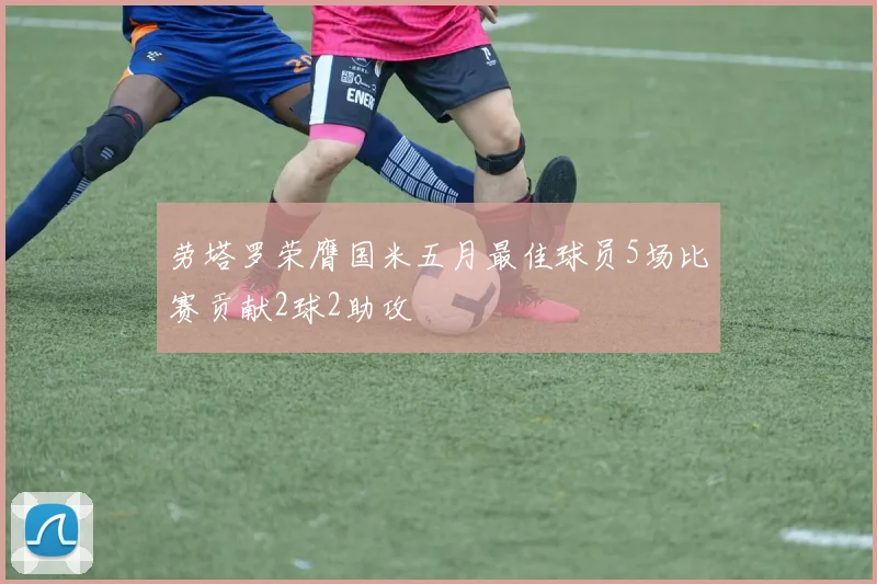 劳塔罗荣膺国米五月最佳球员5场比赛贡献2球2助攻