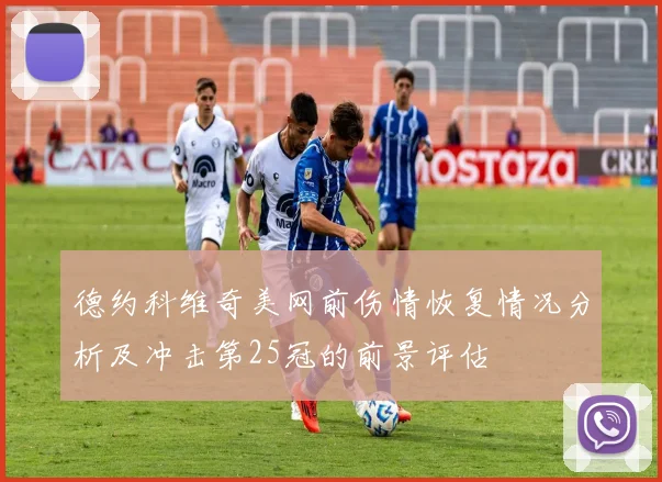德约科维奇美网前伤情恢复情况分析及冲击第25冠的前景评估