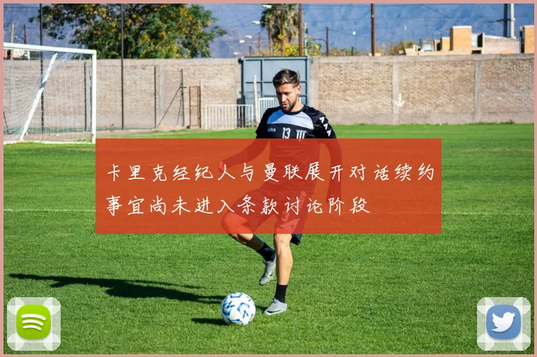 卡里克经纪人与曼联展开对话续约事宜尚未进入条款讨论阶段