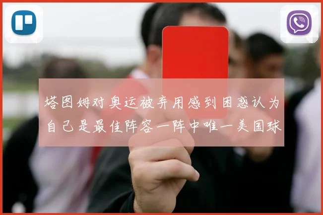 塔图姆对奥运被弃用感到困惑认为自己是最佳阵容一阵中唯一美国球员