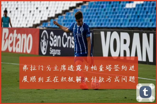 弗拉门戈主席透露与帕奎塔签约进展顺利正在积极解决付款方式问题