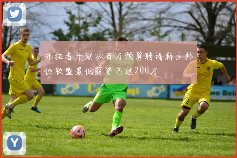 开拓者计划以百万预算聘请新主帅但联盟最低薪资已达200万