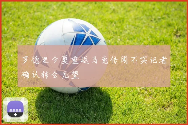 罗德里今夏重返马竞传闻不实记者确认转会无望