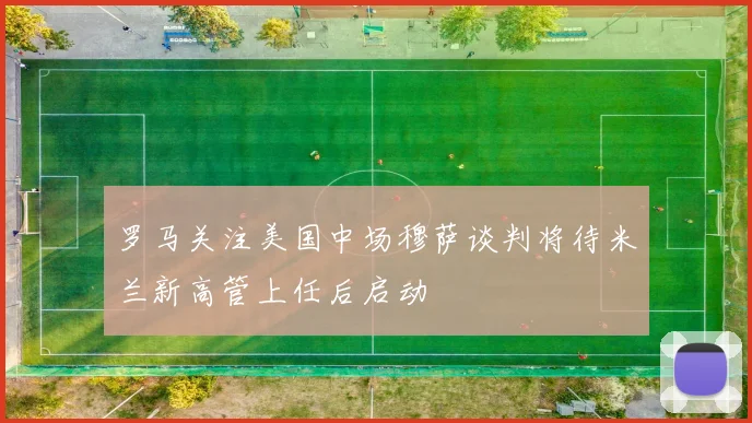 罗马关注美国中场穆萨谈判将待米兰新高管上任后启动