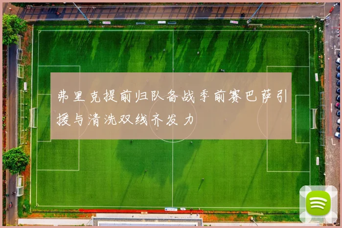 弗里克提前归队备战季前赛巴萨引援与清洗双线齐发力
