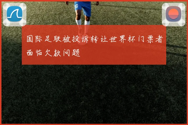 国际足联被投诉转让世界杯门票者面临欠款问题