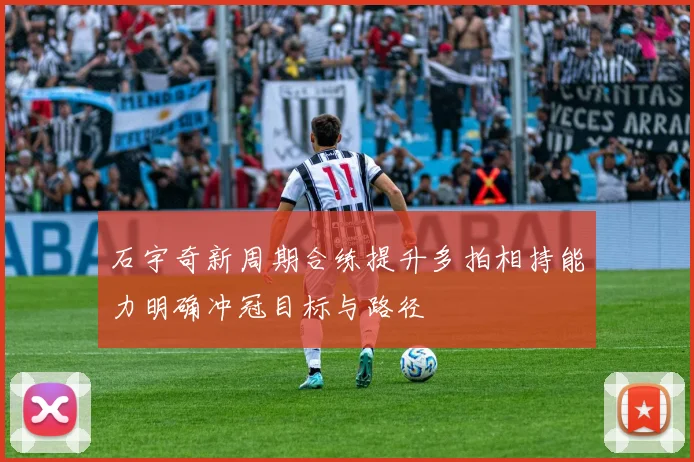 石宇奇新周期合练提升多拍相持能力明确冲冠目标与路径