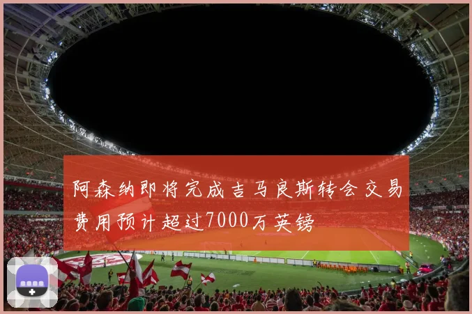 阿森纳即将完成吉马良斯转会交易费用预计超过7000万英镑