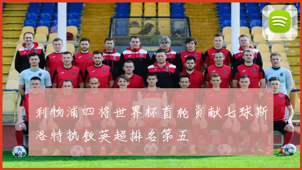 利物浦四将世界杯首轮贡献七球斯洛特执教英超排名第五