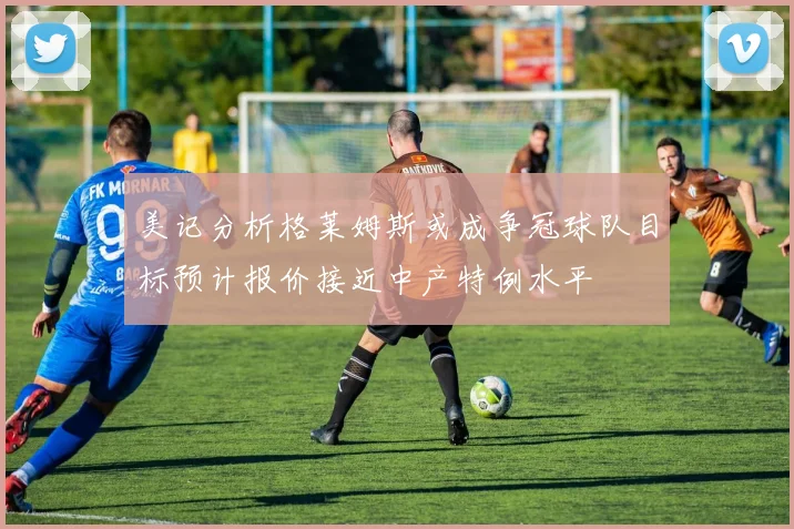 美记分析格莱姆斯或成争冠球队目标预计报价接近中产特例水平
