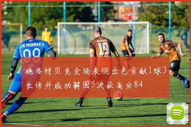 施洛特贝克全场表现出色贡献1球3长传并成功解围5次获高分84