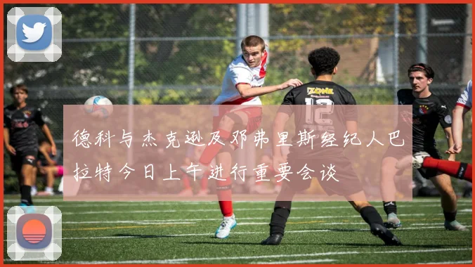 德科与杰克逊及邓弗里斯经纪人巴拉特今日上午进行重要会谈