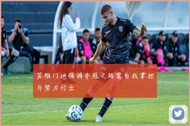苏维门迪强调夺冠之路需自我掌控与努力付出