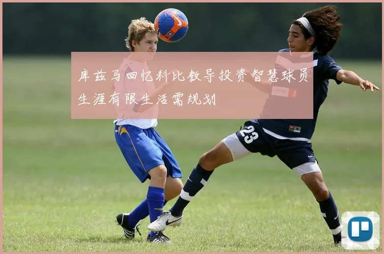 库兹马回忆科比教导投资智慧球员生涯有限生活需规划