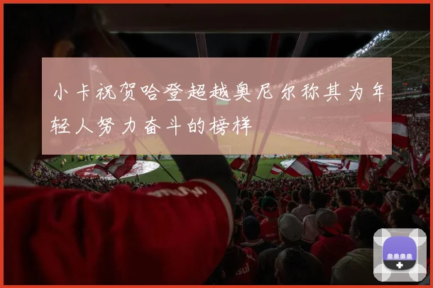小卡祝贺哈登超越奥尼尔称其为年轻人努力奋斗的榜样