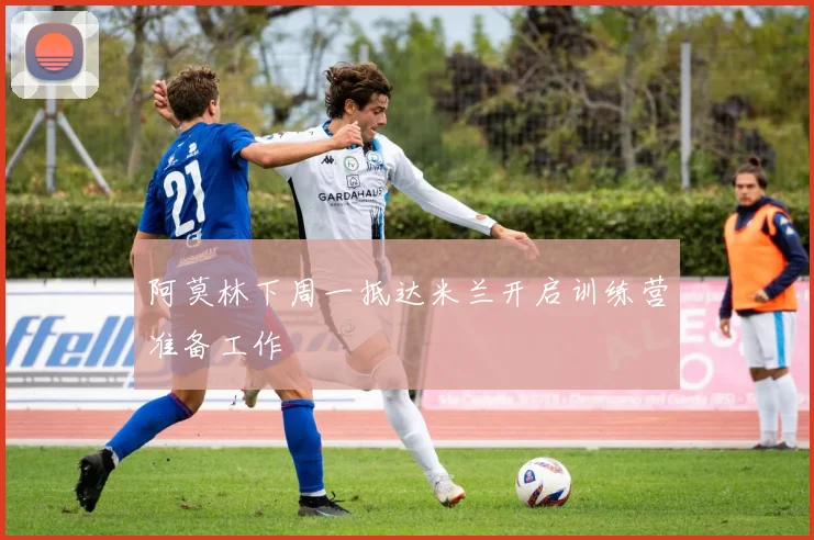 阿莫林下周一抵达米兰开启训练营准备工作