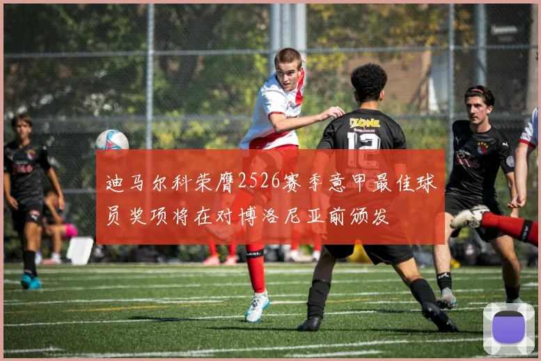 迪马尔科荣膺2526赛季意甲最佳球员奖项将在对博洛尼亚前颁发
