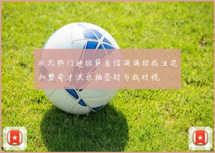 状元热门迪班萨自信满满称我注定加盟奇才沃尔抽签时与我对视