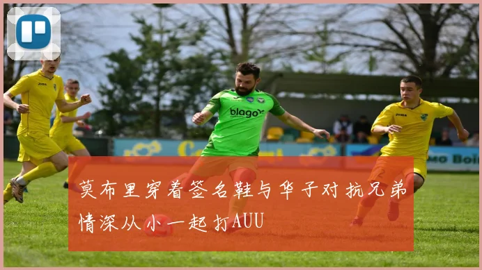 莫布里穿着签名鞋与华子对抗兄弟情深从小一起打AUU