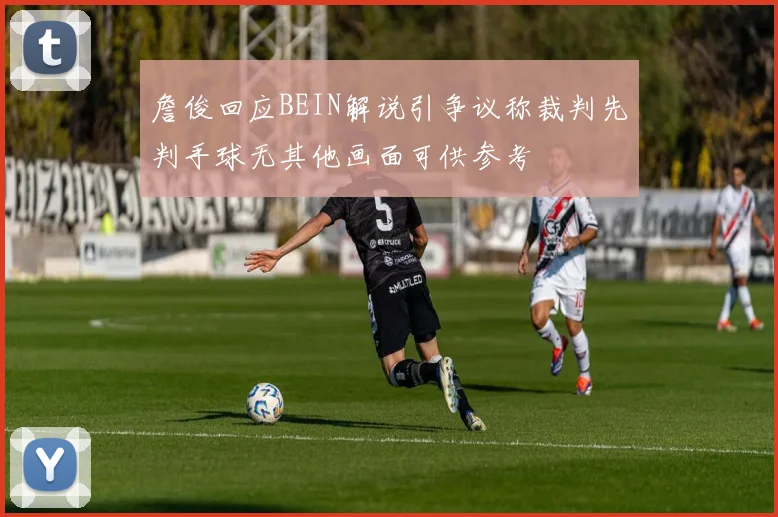 詹俊回应BEIN解说引争议称裁判先判手球无其他画面可供参考