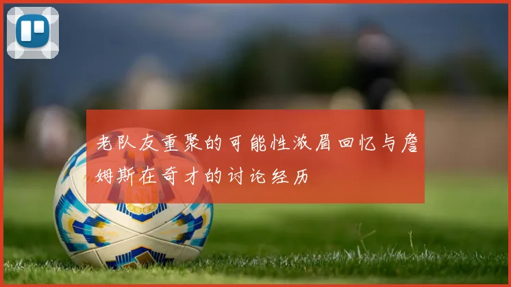 老队友重聚的可能性浓眉回忆与詹姆斯在奇才的讨论经历