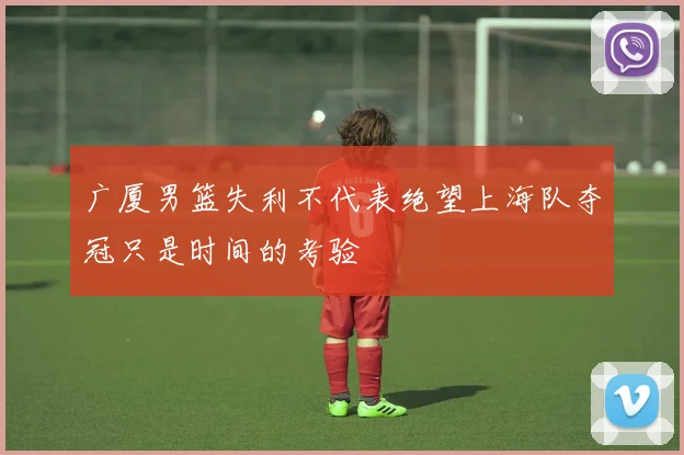 广厦男篮失利不代表绝望上海队夺冠只是时间的考验