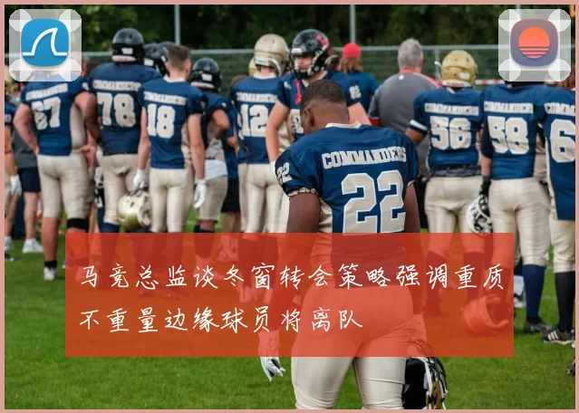 马竞总监谈冬窗转会策略强调重质不重量边缘球员将离队
