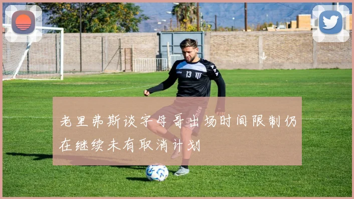老里弗斯谈字母哥出场时间限制仍在继续未有取消计划