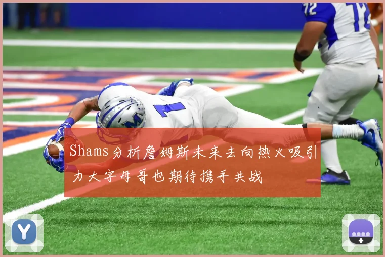 Shams分析詹姆斯未来去向热火吸引力大字母哥也期待携手共战