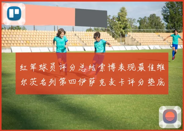 红军球员评分总结索博表现最佳维尔茨名列第四伊萨克麦卡评分垫底