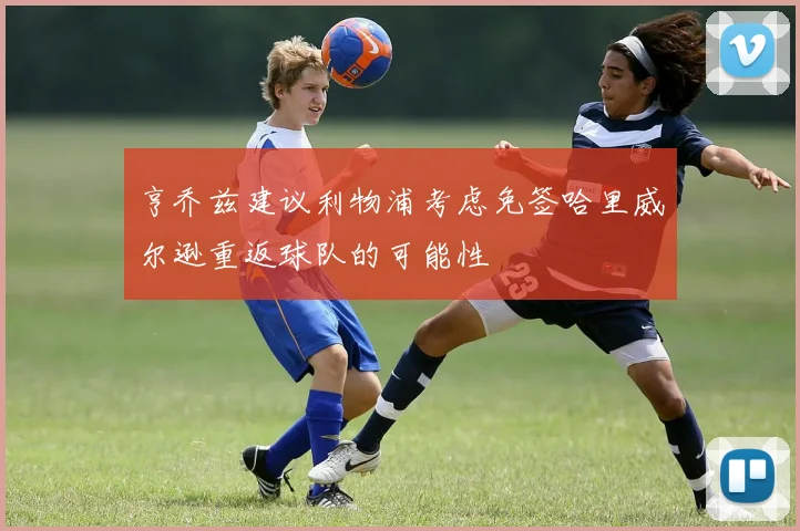 亨乔兹建议利物浦考虑免签哈里威尔逊重返球队的可能性