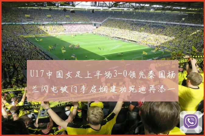 U17中国女足上半场3-0领先泰国杨兰闪电破门李启娴建功宛迪再添一分