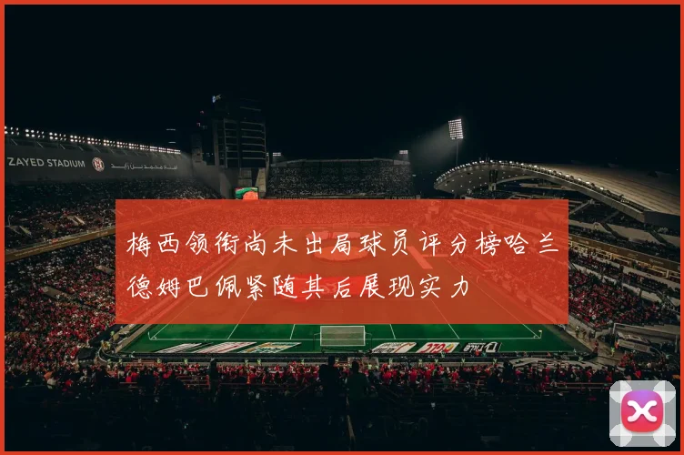 梅西领衔尚未出局球员评分榜哈兰德姆巴佩紧随其后展现实力